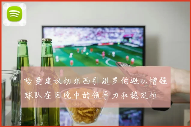 哈曼建议切尔西引进罗伯逊以增强球队在困境中的领导力和稳定性