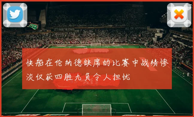 快船在伦纳德缺席的比赛中战绩惨淡仅获四胜九负令人担忧