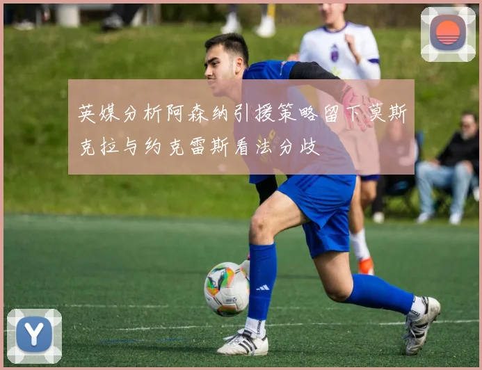 英媒分析阿森纳引援策略留下莫斯克拉与约克雷斯看法分歧