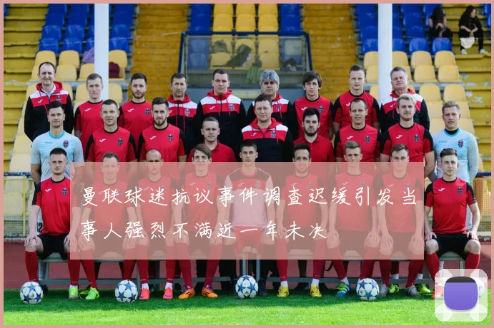 曼联球迷抗议事件调查迟缓引发当事人强烈不满近一年未决
