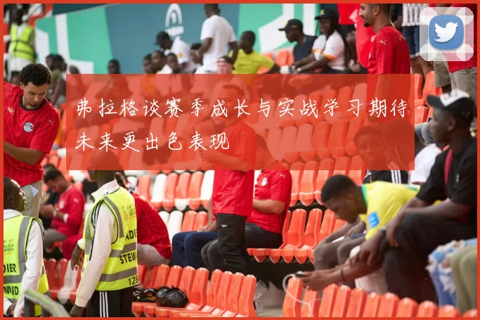 弗拉格谈赛季成长与实战学习期待未来更出色表现