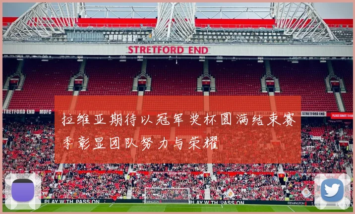拉维亚期待以冠军奖杯圆满结束赛季彰显团队努力与荣耀