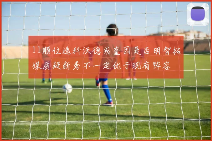 11顺位选科沃德或奎因是否明智拓媒质疑新秀不一定优于现有阵容