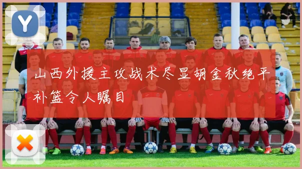 山西外援主攻战术尽显胡金秋绝平补篮令人瞩目