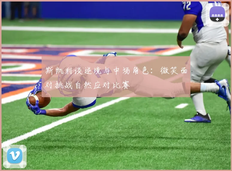斯凯利谈逆境与中场角色:微笑面对挑战自然应对比赛