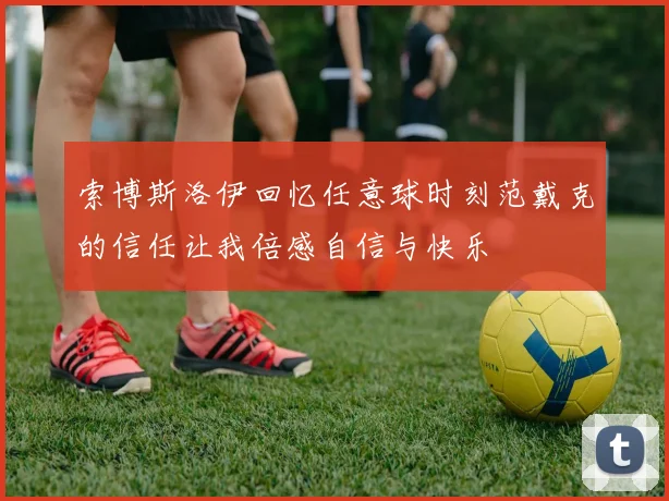 索博斯洛伊回忆任意球时刻范戴克的信任让我倍感自信与快乐