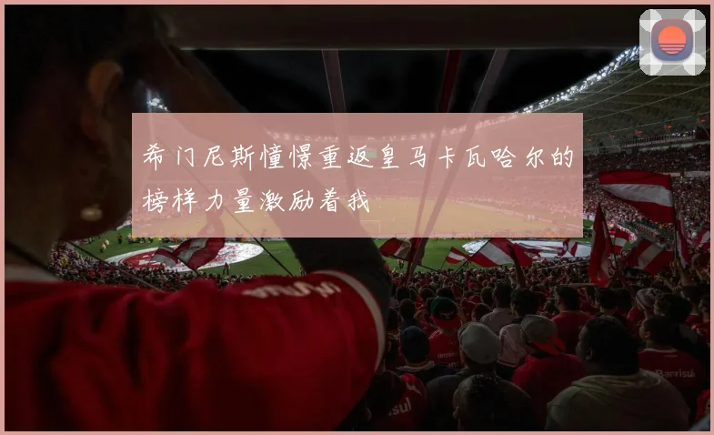 希门尼斯憧憬重返皇马卡瓦哈尔的榜样力量激励着我