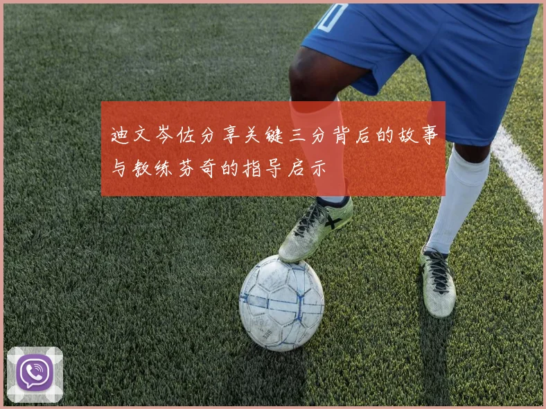 迪文岑佐分享关键三分背后的故事与教练芬奇的指导启示