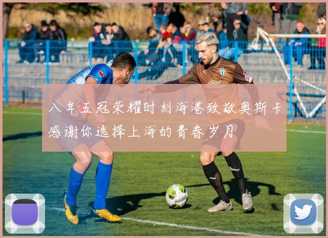 八年五冠荣耀时刻海港致敬奥斯卡感谢你选择上海的青春岁月