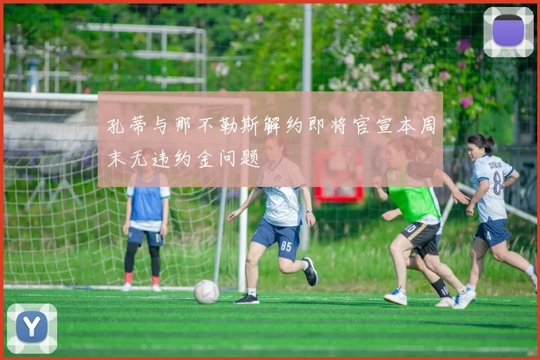 孔蒂与那不勒斯解约即将官宣本周末无违约金问题