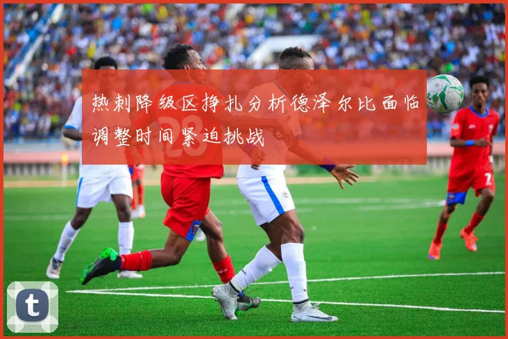 热刺降级区挣扎分析德泽尔比面临调整时间紧迫挑战