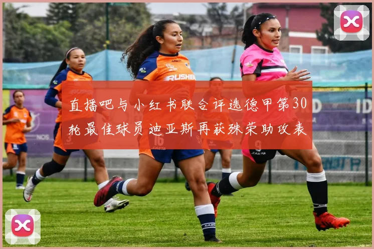 直播吧与小红书联合评选德甲第30轮最佳球员迪亚斯再获殊荣助攻表现出色