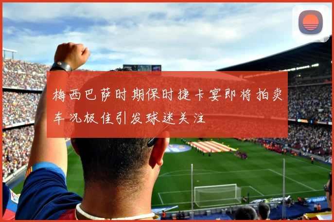 梅西巴萨时期保时捷卡宴即将拍卖车况极佳引发球迷关注