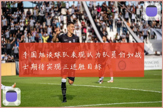 李国旭谈球队表现认为队员们如战士期待实现三连胜目标