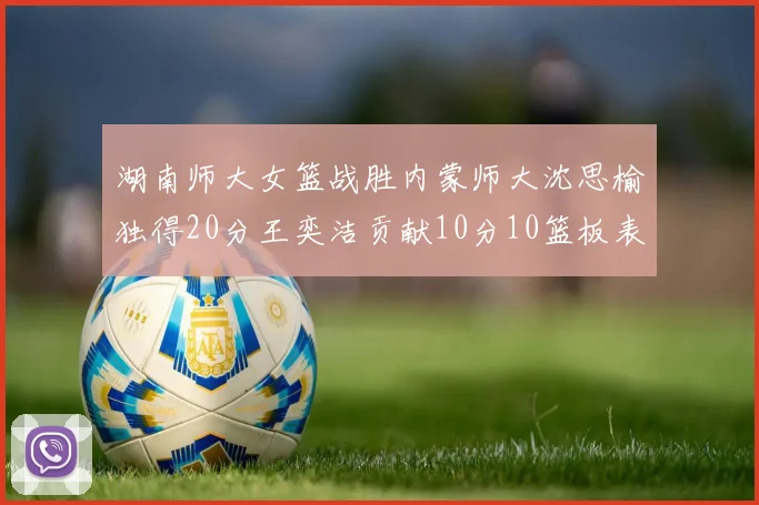 湖南师大女篮战胜内蒙师大沈思榆独得20分王奕洁贡献10分10篮板表现出色