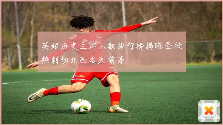 英超历史主帅人数排行榜揭晓圣徒热刺切尔西名列前茅