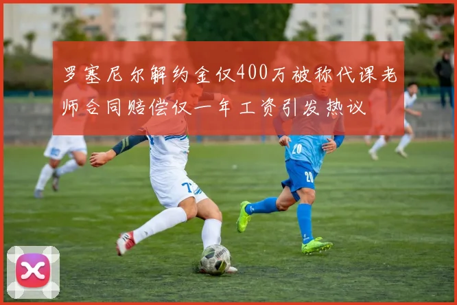 罗塞尼尔解约金仅400万被称代课老师合同赔偿仅一年工资引发热议