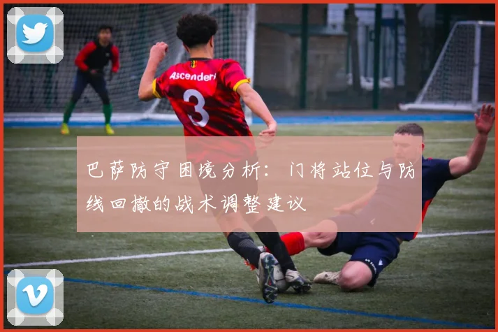 巴萨防守困境分析：门将站位与防线回撤的战术调整建议