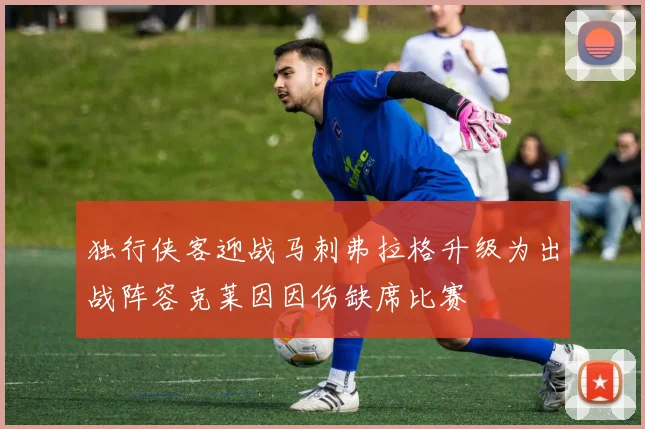 独行侠客迎战马刺弗拉格升级为出战阵容克莱因因伤缺席比赛
