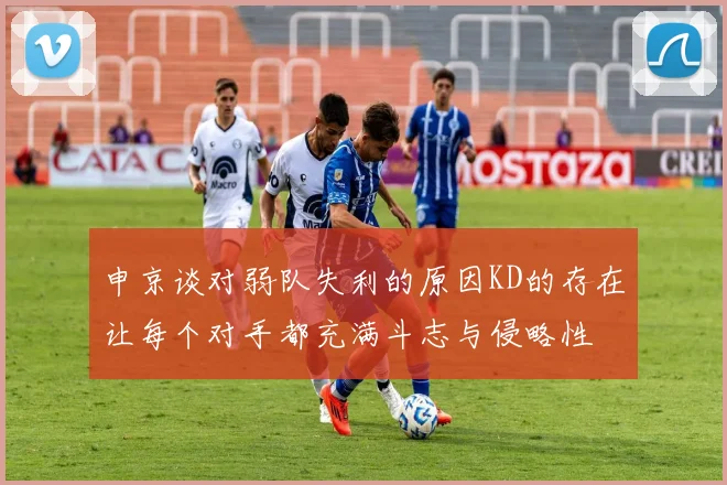 申京谈对弱队失利的原因KD的存在让每个对手都充满斗志与侵略性