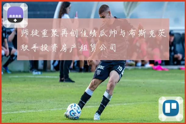 师徒重聚再创佳绩瓜帅与布斯克茨联手投资房产租赁公司