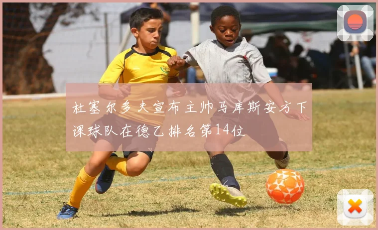 杜塞尔多夫宣布主帅马库斯安方下课球队在德乙排名第14位