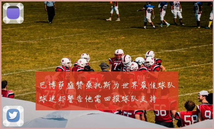 巴博萨盛赞桑托斯为世界最佳球队球迷却警告他需回报球队支持