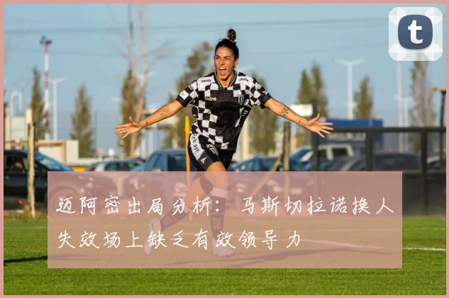 迈阿密出局分析：马斯切拉诺换人失效场上缺乏有效领导力