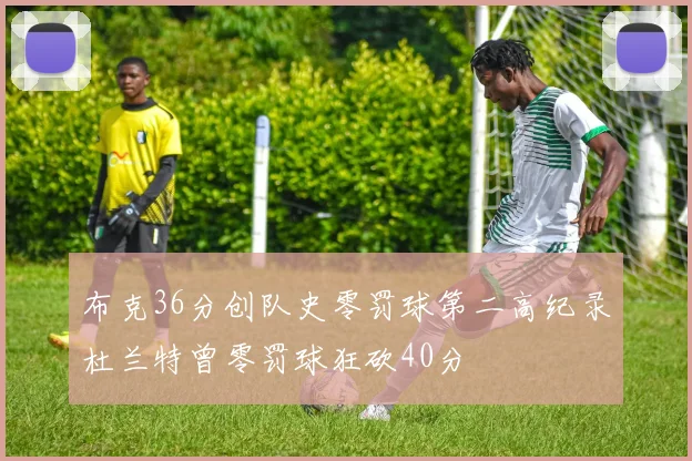 布克36分创队史零罚球第二高纪录杜兰特曾零罚球狂砍40分