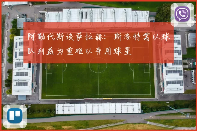 阿勒代斯谈萨拉赫：斯洛特需以球队利益为重难以弃用球星