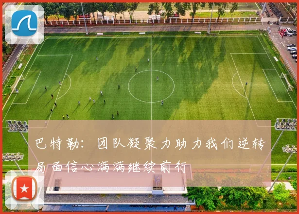 巴特勒：团队凝聚力助力我们逆转局面信心满满继续前行