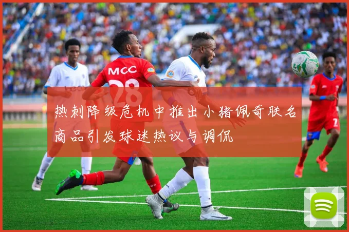 热刺降级危机中推出小猪佩奇联名商品引发球迷热议与调侃