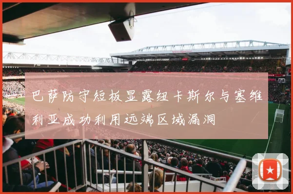 巴萨防守短板显露纽卡斯尔与塞维利亚成功利用远端区域漏洞