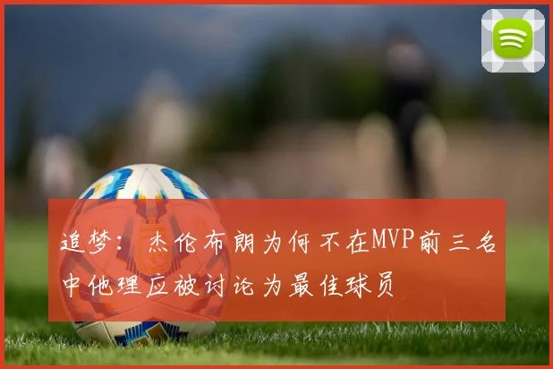 追梦：杰伦布朗为何不在MVP前三名中他理应被讨论为最佳球员