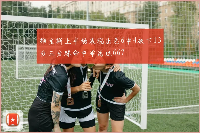 维金斯上半场表现出色6中4砍下13分三分球命中率高达667