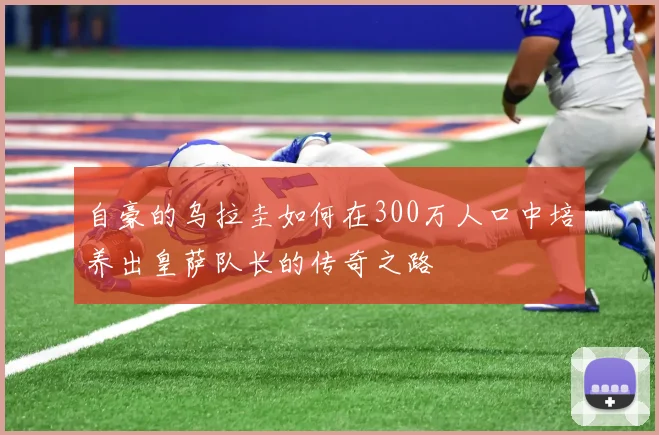 自豪的乌拉圭如何在300万人口中培养出皇萨队长的传奇之路