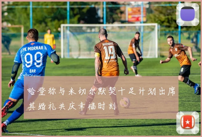 哈登称与米切尔默契十足计划出席其婚礼共庆幸福时刻