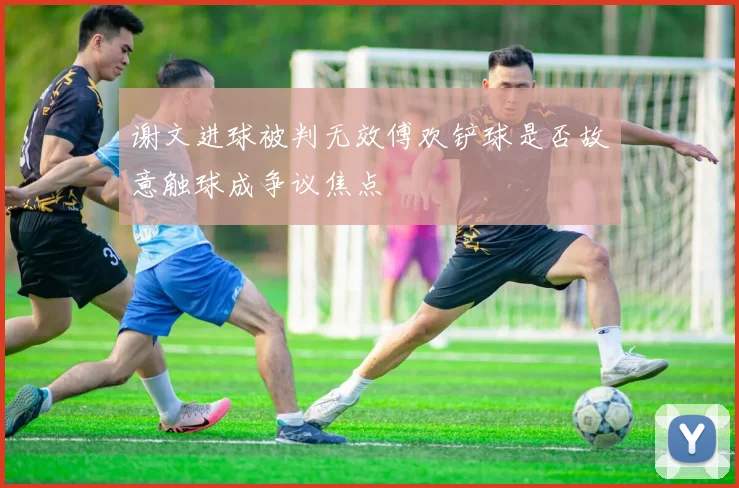 谢文进球被判无效傅欢铲球是否故意触球成争议焦点